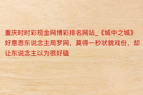 重庆时时彩现金网博彩排名网站_《城中之城》好意思东说念主局罗网，莫得一秒状貌戏份，却让东说念主以为很好磕