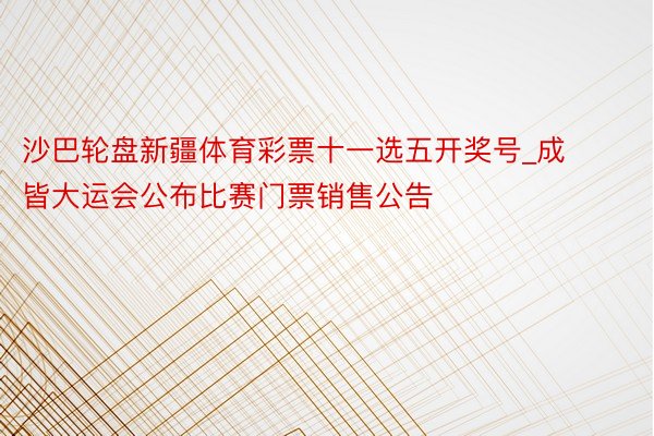 沙巴轮盘新疆体育彩票十一选五开奖号_成皆大运会公布比赛门票销售公告