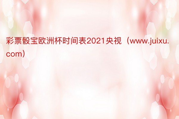 彩票骰宝欧洲杯时间表2021央视（www.juixu.com）