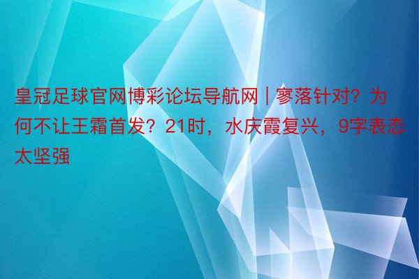 皇冠足球官网博彩论坛导航网 | 寥落针对？为何不让王霜首发？21时，水庆霞复兴，9字表态太坚强