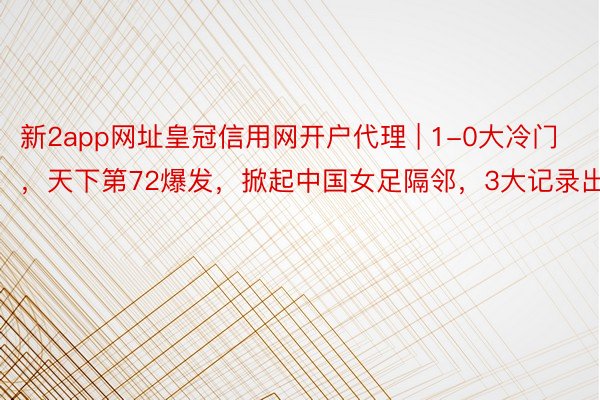 新2app网址皇冠信用网开户代理 | 1-0大冷门，天下第72爆发，掀起中国女足隔邻，3大记录出生