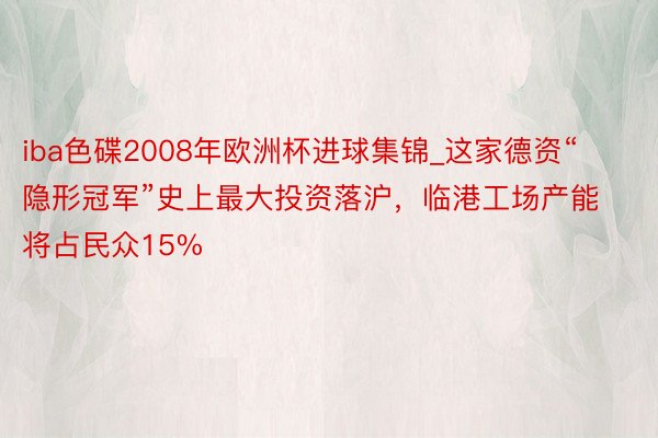 iba色碟2008年欧洲杯进球集锦_这家德资“隐形冠军”史上最大投资落沪，临港工场产能将占民众15%