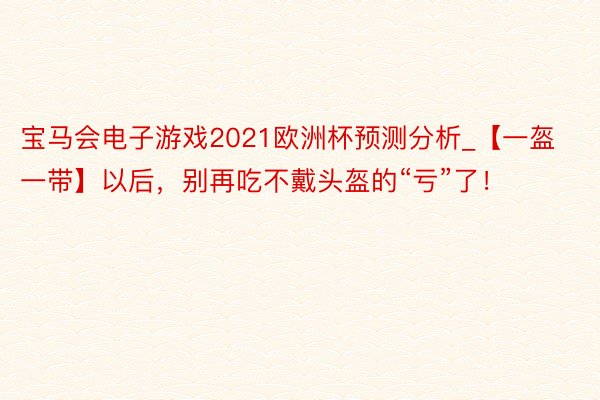 宝马会电子游戏2021欧洲杯预测分析_【一盔一带】以后，别再吃不戴头盔的“亏”了！