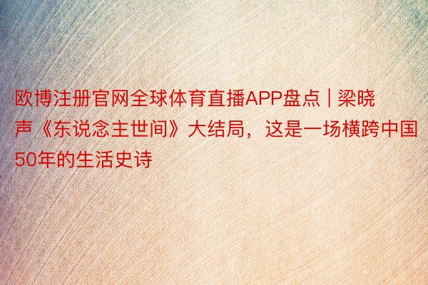 欧博注册官网全球体育直播APP盘点 | 梁晓声《东说念主世间》大结局，这是一场横跨中国50年的生活史诗