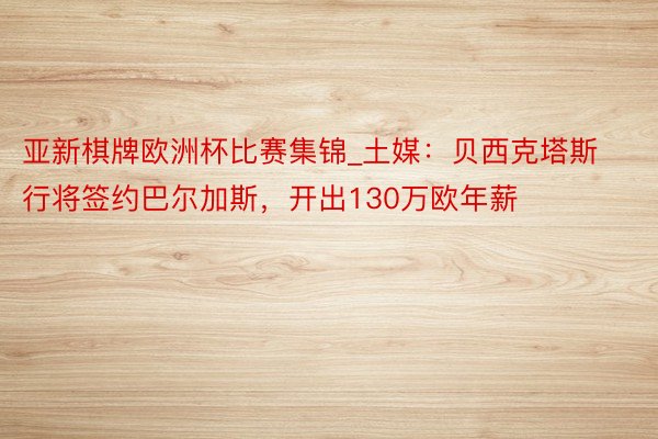 亚新棋牌欧洲杯比赛集锦_土媒：贝西克塔斯行将签约巴尔加斯，开出130万欧年薪