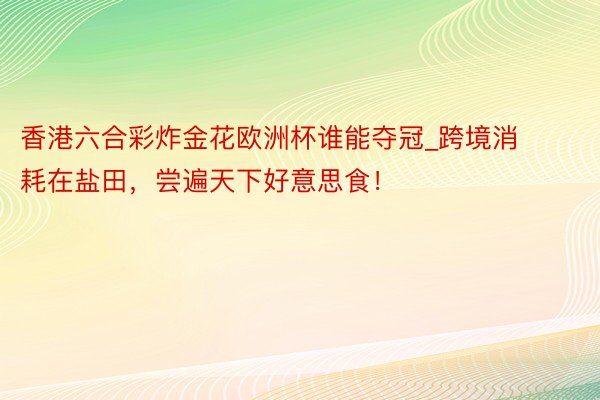 香港六合彩炸金花欧洲杯谁能夺冠_跨境消耗在盐田，尝遍天下好意思食！