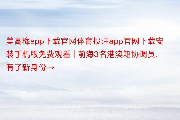 美高梅app下载官网体育投注app官网下载安装手机版免费观看 | 前海3名港澳籍协调员，有了新身份→