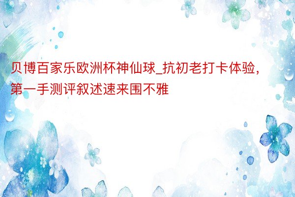 贝博百家乐欧洲杯神仙球_抗初老打卡体验，第一手测评叙述速来围不雅