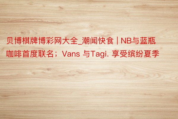 贝博棋牌博彩网大全_潮闻快食 | NB与蓝瓶咖啡首度联名；Vans 与Tagi. 享受缤纷夏季