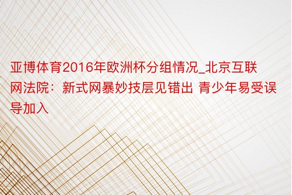 亚博体育2016年欧洲杯分组情况_北京互联网法院：新式网暴妙技层见错出 青少年易受误导加入