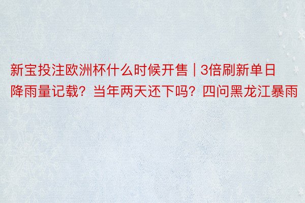 新宝投注欧洲杯什么时候开售 | 3倍刷新单日降雨量记载？当年两天还下吗？四问黑龙江暴雨