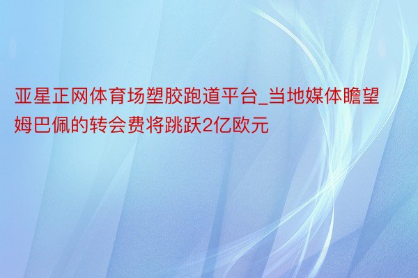 亚星正网体育场塑胶跑道平台_当地媒体瞻望姆巴佩的转会费将跳跃2亿欧元