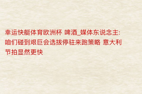 幸运快艇体育欧洲杯 啤酒_媒体东说念主: 咱们碰到艰巨会选拔停驻来跑策略 意大利节拍显然更快