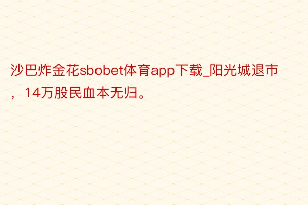 沙巴炸金花sbobet体育app下载_阳光城退市，14万股民血本无归。