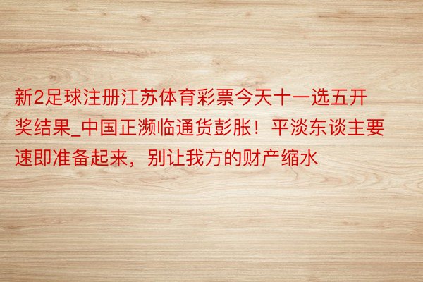 新2足球注册江苏体育彩票今天十一选五开奖结果_中国正濒临通货彭胀！平淡东谈主要速即准备起来，别让我方的财产缩水