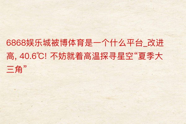 6868娱乐城被博体育是一个什么平台_改进高， 40.6℃! 不妨就着高温探寻星空“夏季大三角”