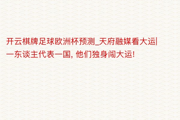 开云棋牌足球欧洲杯预测_天府融媒看大运|一东谈主代表一国， 他们独身闯大运!