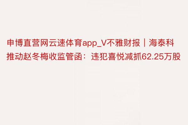 申博直营网云速体育app_V不雅财报｜海泰科推动赵冬梅收监管函：违犯喜悦减抓62.25万股