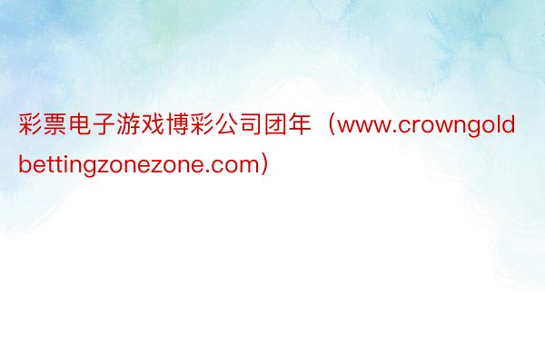 彩票电子游戏博彩公司团年（www.crowngoldbettingzonezone.com）