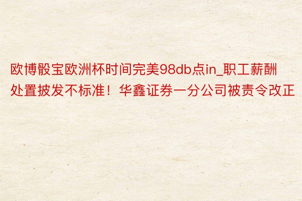 欧博骰宝欧洲杯时间完美98db点in_职工薪酬处置披发不标准！华鑫证券一分公司被责令改正