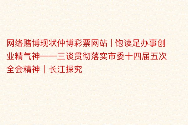 网络赌博现状仲博彩票网站 | 饱读足办事创业精气神——三谈贯彻落实市委十四届五次全会精神｜长江探究