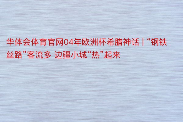 华体会体育官网04年欧洲杯希腊神话 | “钢铁丝路”客流多 边疆小城“热”起来