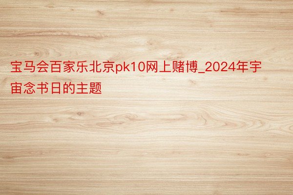 宝马会百家乐北京pk10网上赌博_2024年宇宙念书日的主题
