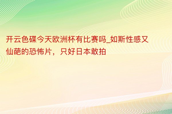 开云色碟今天欧洲杯有比赛吗_如斯性感又仙葩的恐怖片，只好日本敢拍