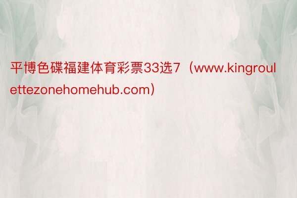 平博色碟福建体育彩票33选7（www.kingroulettezonehomehub.com）