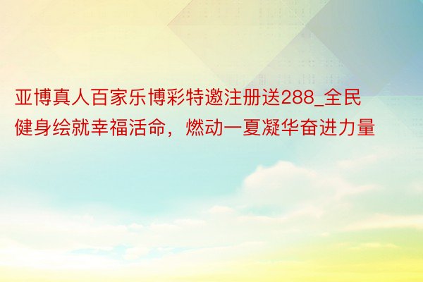 亚博真人百家乐博彩特邀注册送288_全民健身绘就幸福活命，燃动一夏凝华奋进力量