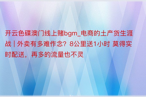 开云色碟澳门线上赌bgm_电商的土产货生涯战 | 外卖有多难作念？8公里送1小时 莫得实时配送，再多的流量也不灵