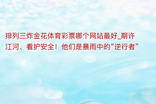 排列三炸金花体育彩票哪个网站最好_期许江河、看护安全！他们是暴雨中的“逆行者”