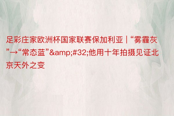 足彩庄家欧洲杯国家联赛保加利亚 | “雾霾灰”→“常态蓝”&#32;他用十年拍摄见证北京天外之变