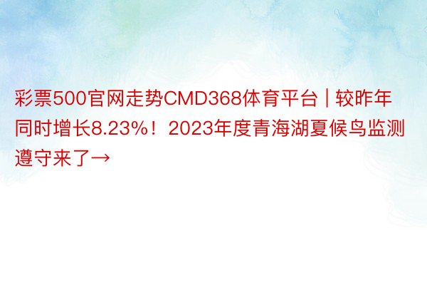 彩票500官网走势CMD368体育平台 | 较昨年同时增长8.23%！2023年度青海湖夏候鸟监测遵守来了→