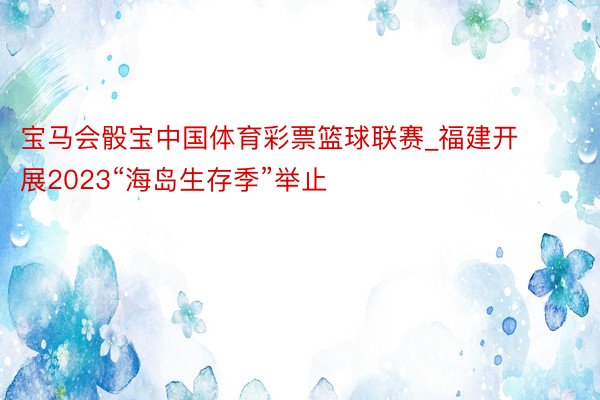 宝马会骰宝中国体育彩票篮球联赛_福建开展2023“海岛生存季”举止