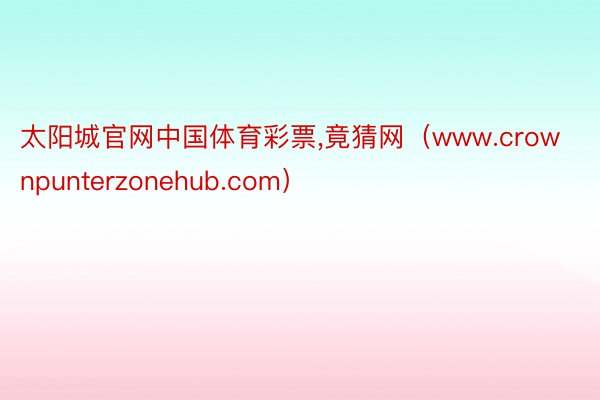 太阳城官网中国体育彩票,竟猜网（www.crownpunterzonehub.com）