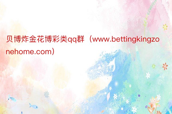 贝博炸金花博彩类qq群（www.bettingkingzonehome.com）