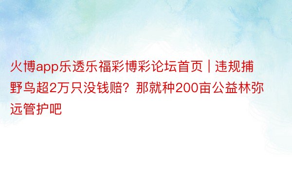 火博app乐透乐福彩博彩论坛首页 | 违规捕野鸟超2万只没钱赔？那就种200亩公益林弥远管护吧