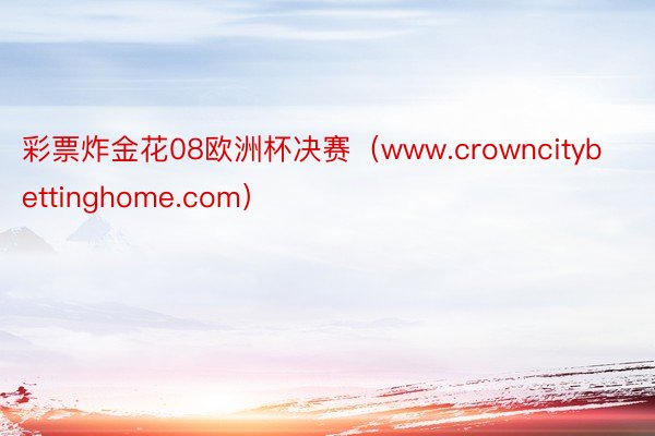 彩票炸金花08欧洲杯决赛（www.crowncitybettinghome.com）