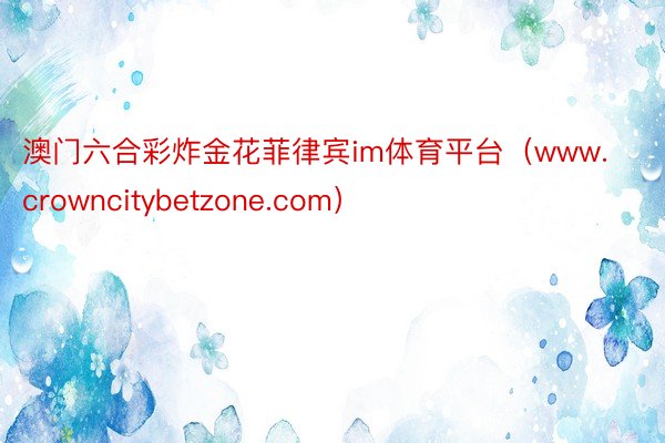 澳门六合彩炸金花菲律宾im体育平台（www.crowncitybetzone.com）