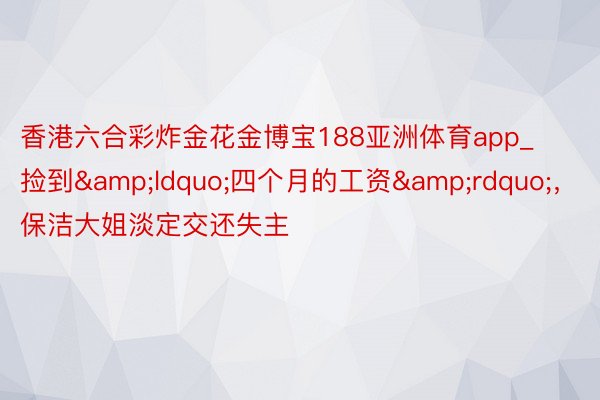 香港六合彩炸金花金博宝188亚洲体育app_捡到&ldquo;四个月的工资&rdquo;，保洁大姐淡定交还失主