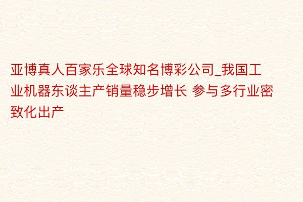 亚博真人百家乐全球知名博彩公司_我国工业机器东谈主产销量稳步增长 参与多行业密致化出产