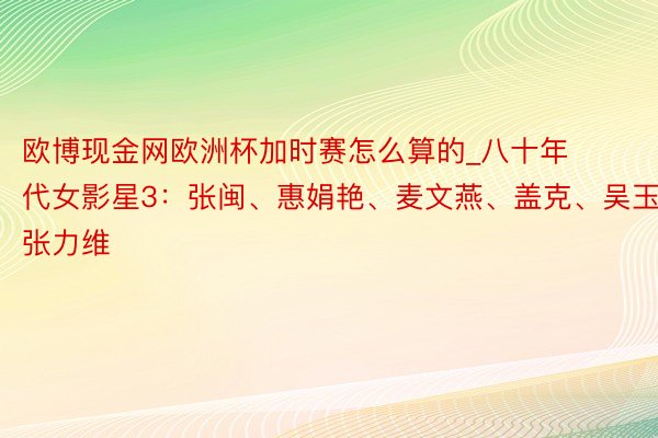 欧博现金网欧洲杯加时赛怎么算的_八十年代女影星3：张闽、惠娟艳、麦文燕、盖克、吴玉华、张力维