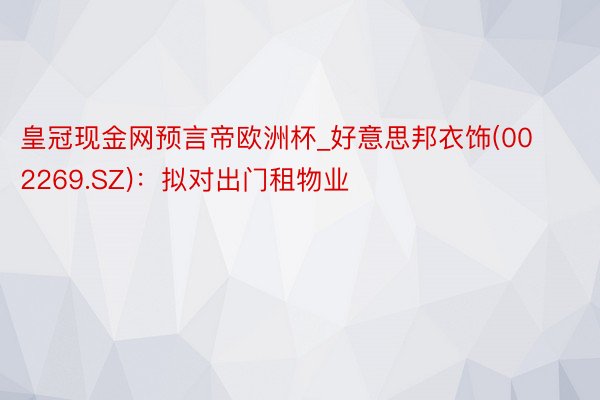 皇冠现金网预言帝欧洲杯_好意思邦衣饰(002269.SZ)：拟对出门租物业