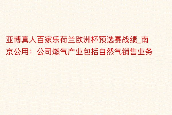 亚博真人百家乐荷兰欧洲杯预选赛战绩_南京公用：公司燃气产业包括自然气销售业务