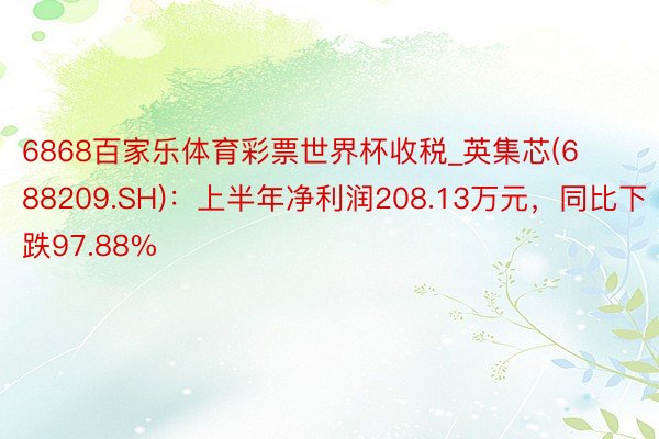 6868百家乐体育彩票世界杯收税_英集芯(688209.SH)：上半年净利润208.13万元，同比下跌97.88%