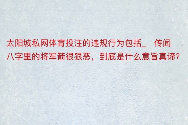太阳城私网体育投注的违规行为包括_​传闻八字里的将军箭很狠恶，到底是什么意旨真谛？