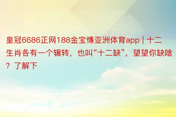 皇冠6686正网188金宝慱亚洲体育app | 十二生肖各有一个辗转，也叫“十二缺”，望望你缺啥？了解下