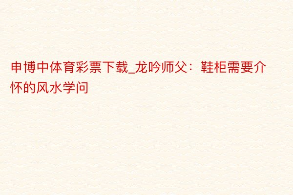 申博中体育彩票下载_龙吟师父：鞋柜需要介怀的风水学问