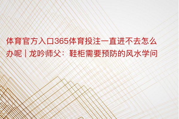 体育官方入口365体育投注一直进不去怎么办呢 | 龙吟师父：鞋柜需要预防的风水学问